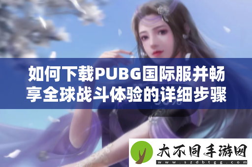 如何下载PUBG国际服并畅享全球战斗体验的详细步骤