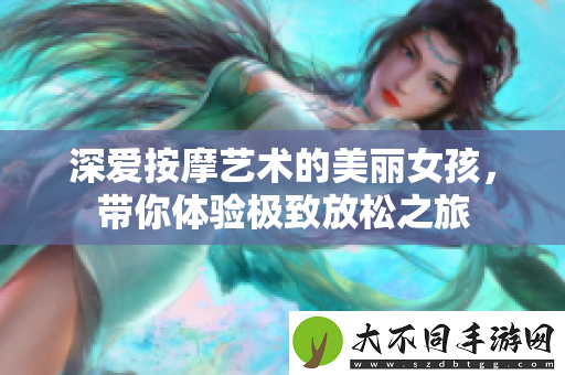 深爱按摩艺术的美丽女孩，带你体验极致放松之旅