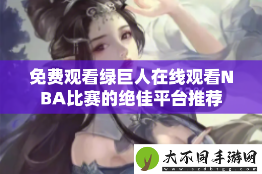 免费观看绿巨人在线观看NBA比赛的绝佳平台推荐