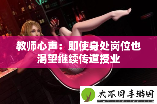 教师心声：即使身处岗位也渴望继续传道授业
