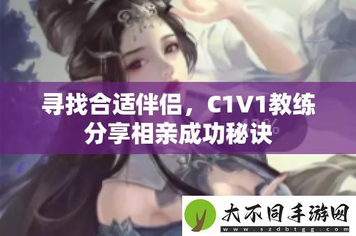 寻找合适伴侣，C1V1教练分享相亲成功秘诀