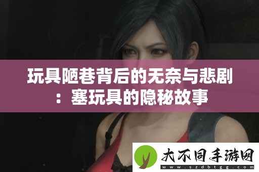 玩具陋巷背后的无奈与悲剧：塞玩具的隐秘故事