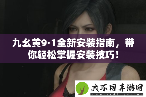 九幺黄9·1全新安装指南，带你轻松掌握安装技巧！