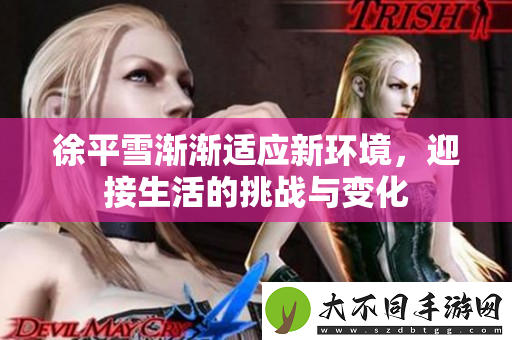 徐平雪渐渐适应新环境，迎接生活的挑战与变化