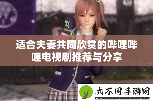 适合夫妻共同欣赏的哔哩哔哩电视剧推荐与分享