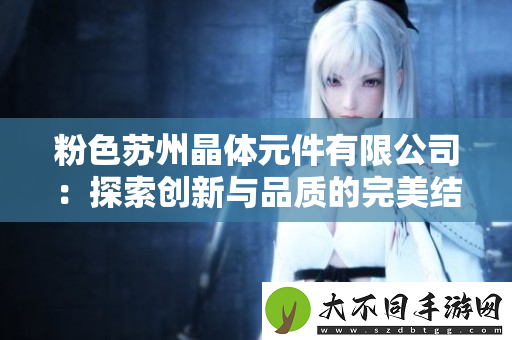 粉色苏州晶体元件有限公司:探索创新与品质的完美结合