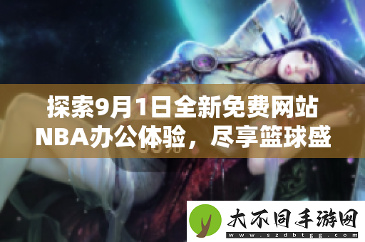 探索9月1日全新免费网站NBA办公体验，尽享篮球盛宴