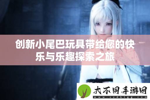 创新小尾巴玩具带给您的快乐与乐趣探索之旅