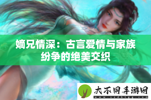 嫡兄情深：古言爱情与家族纷争的绝美交织