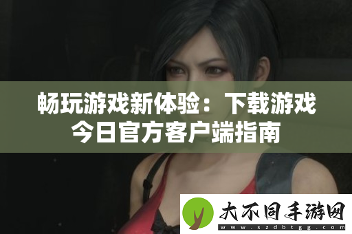 畅玩游戏新体验：下载游戏今日最新客户端指南