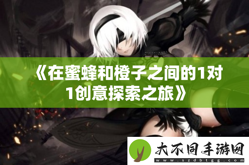在蜜蜂和橙子之间的1对1创意探索之旅
