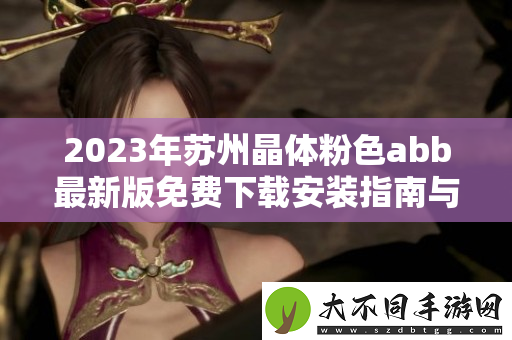 2023年苏州晶体粉色abb最新版免费下载安装指南与攻略