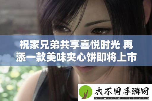 祝家兄弟共享喜悦时光 再添一款美味夹心饼即将上市