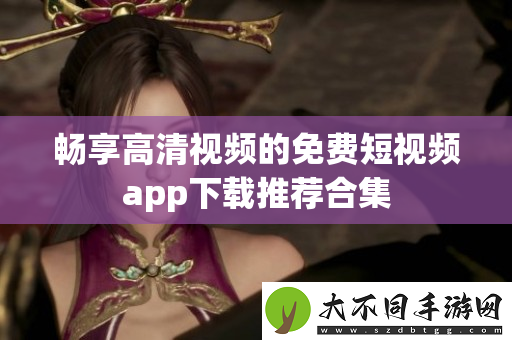 畅享高清视频的免费短视频app下载推荐合集