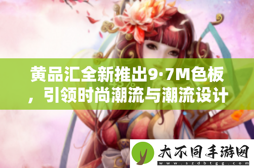 黄品汇全新推出9·7M色板，引领时尚潮流与潮流设计新风尚
