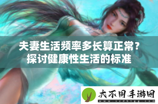 夫妻生活频率多长算正常？探讨健康性生活的标准