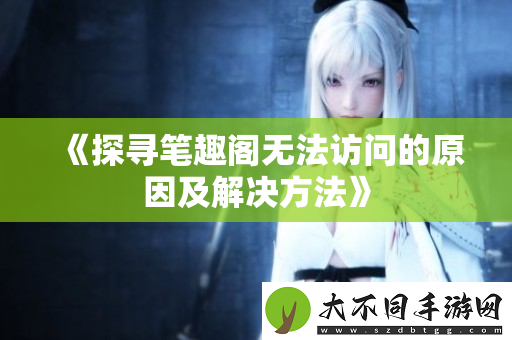 探寻笔趣阁无法访问的原因及解决方法