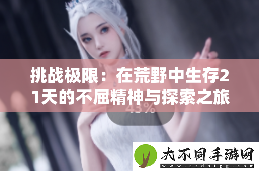 挑战极限：在荒野中生存21天的不屈精神与探索之旅