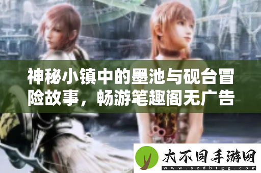 神秘小镇中的墨池与砚台冒险故事,畅游笔趣阁无广告体验