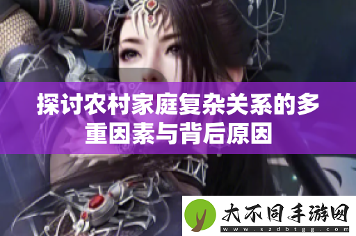 探讨农村家庭复杂关系的多重因素与背后原因
