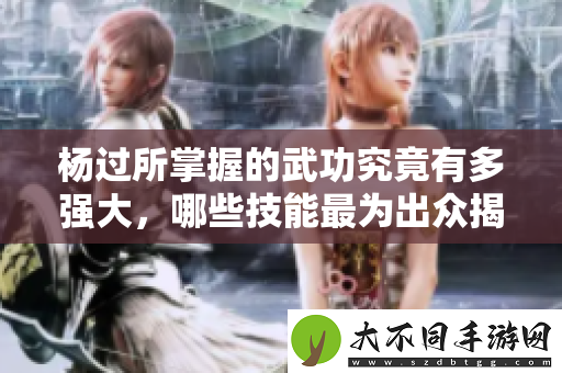 杨过所掌握的武功究竟有多强大，哪些技能最为出众揭秘