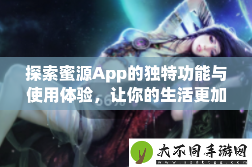 探索蜜源App的独特功能与使用体验，让你的生活更加便利