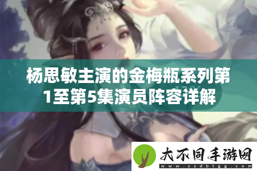 杨思敏主演的金梅瓶系列第1至第5集演员阵容详解