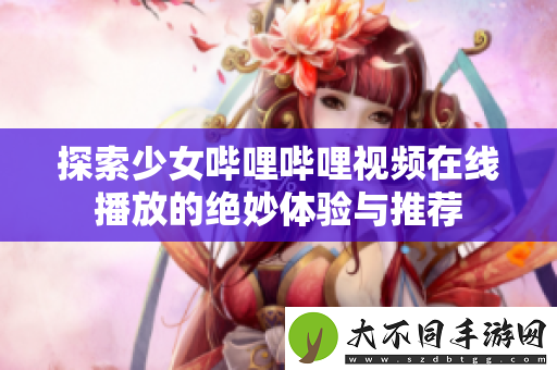 探索少女哔哩哔哩视频在线播放的绝妙体验与推荐