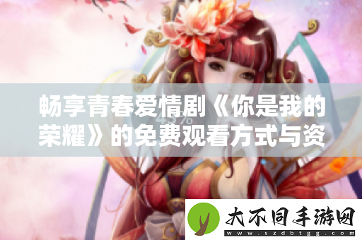 畅享青春爱情剧你是我的荣耀的免费观看方式与资源推荐