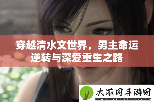 穿越清水文世界，男主命运逆转与深爱重生之路