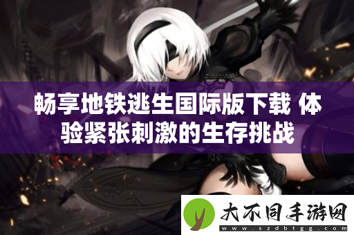 畅享地铁逃生国际版下载 体验紧张刺激的生存挑战
