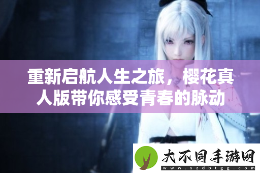 重新启航人生之旅，樱花真人版带你感受青春的脉动