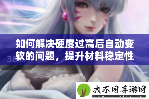如何解决硬度过高后自动变软的问题，提升材料稳定性