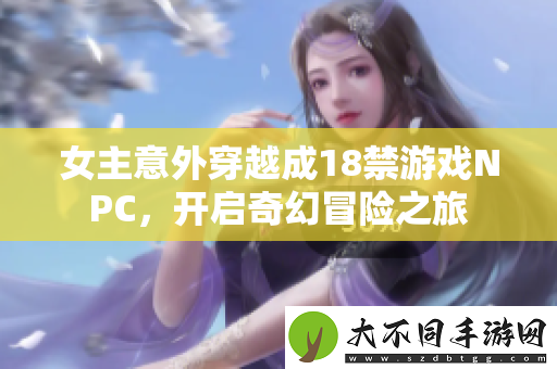 女主意外穿越成18禁游戏NPC，开启奇幻冒险之旅
