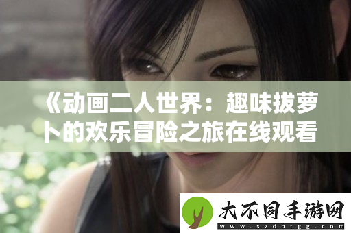 动画二人世界：趣味拔萝卜的欢乐冒险之旅在线观看