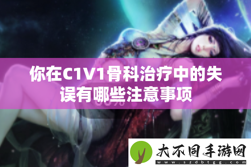 你在C1V1骨科治疗中的失误有哪些注意事项