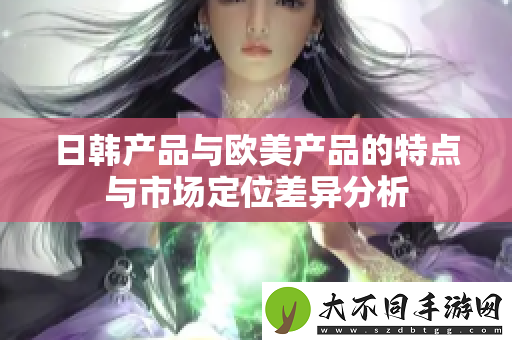 日韩产品与欧美产品的特点与市场定位差异分析