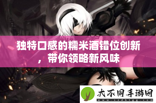 独特口感的糯米酒错位创新，带你领略新风味