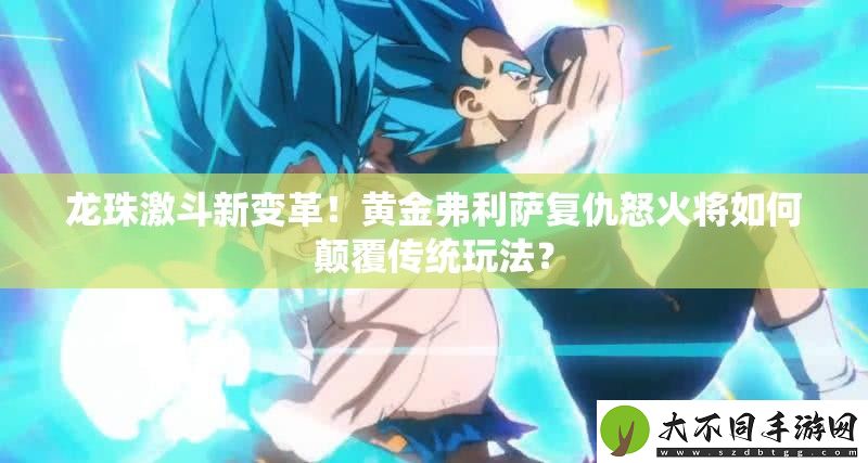 龙珠激斗新变革！黄金弗利萨复仇怒火将如何颠覆传统玩法