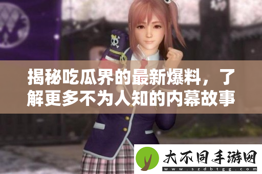 揭秘吃瓜界的最新爆料，了解更多不为人知的内幕故事