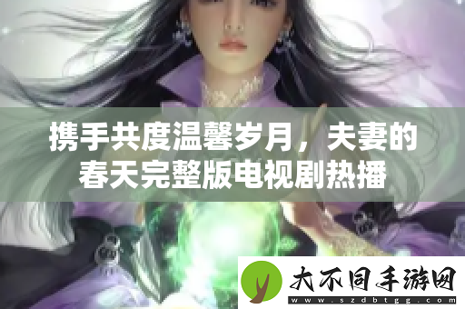 携手共度温馨岁月，夫妻的春天完整版电视剧热播