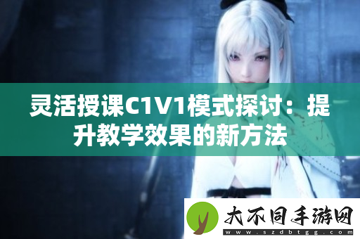 灵活授课C1V1模式探讨：提升教学效果的新方法