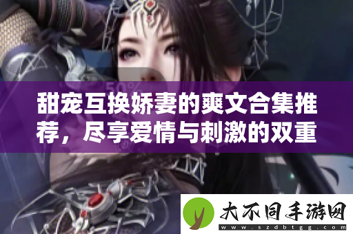 甜宠互换娇妻的爽文合集推荐，尽享爱情与刺激的双重体验