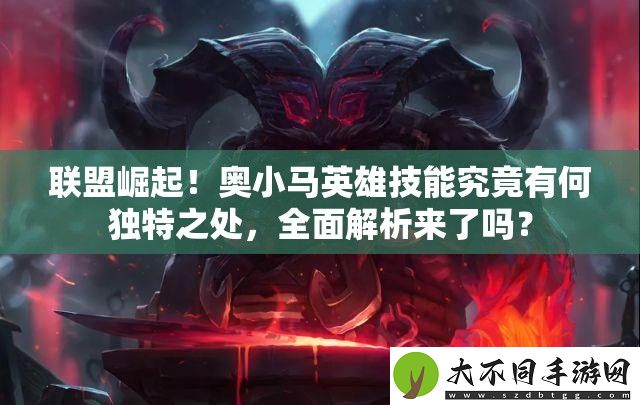 联盟崛起！奥小马英雄技能究竟有何独特之处