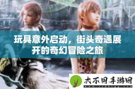 玩具意外启动，街头奇遇展开的奇幻冒险之旅