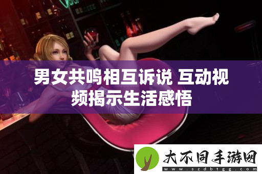 男女共鸣相互诉说 互动视频揭示生活感悟