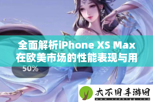 全面解析iPhone XS Max在欧美市场的性能表现与用户体验