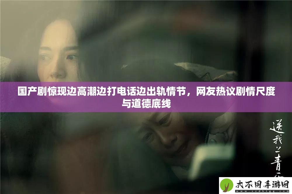 国产剧惊现边高潮边打电话边出轨情节
