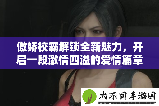 傲娇校霸解锁全新魅力，开启一段激情四溢的爱情篇章
