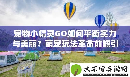 宠物小精灵GO如何平衡实力与美丽